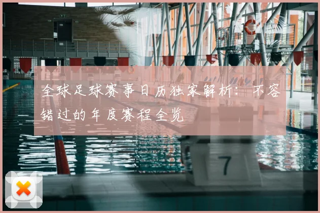 全球足球赛事日历独家解析:不容错过的年度赛程全览