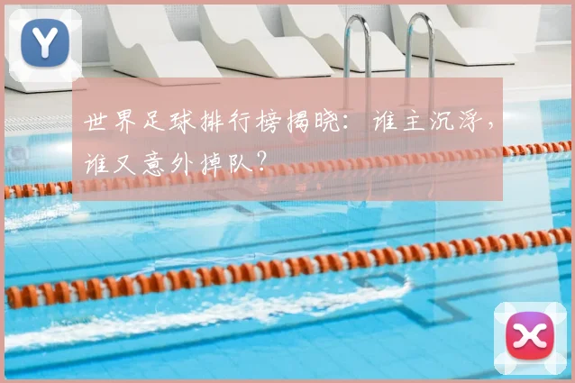 世界足球排行榜揭晓：谁主沉浮，谁又意外掉队？