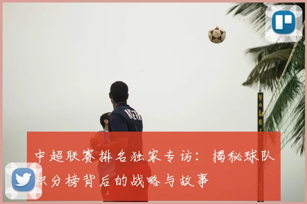 中超联赛排名独家专访:揭秘球队积分榜背后的战略与故事
