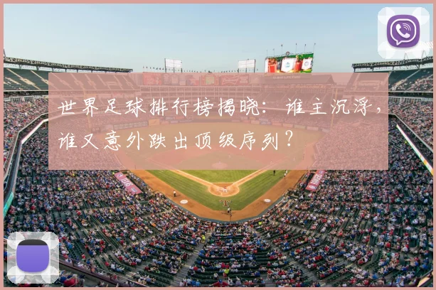 世界足球排行榜揭晓：谁主沉浮，谁又意外跌出顶级序列？