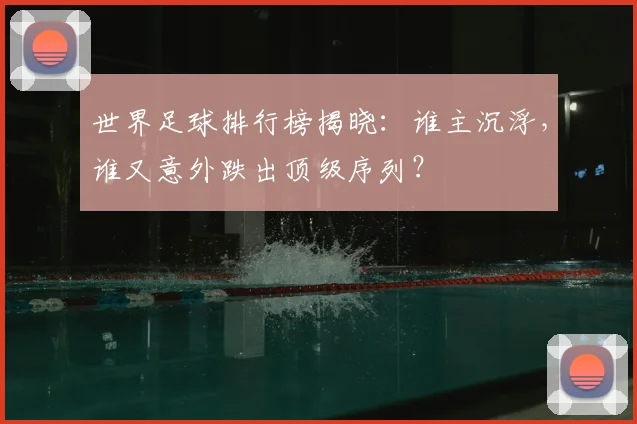 世界足球排行榜揭晓：谁主沉浮，谁又意外跌出顶级序列？