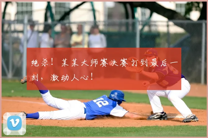 绝杀！某某大师赛决赛打到最后一刻，激动人心！