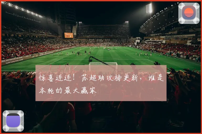 惊喜连连！苏超助攻榜更新，谁是本轮的最大赢家