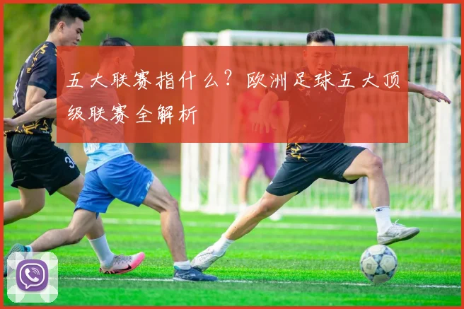 五大联赛指什么？欧洲足球五大顶级联赛全解析