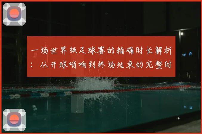 一场世界级足球赛的精确时长解析：从开球哨响到终场结束的完整时间指南