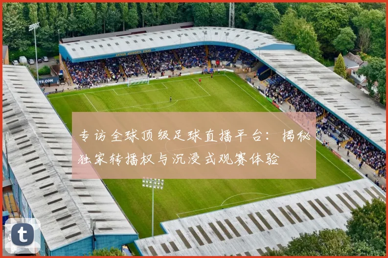 专访全球顶级足球直播平台：揭秘独家转播权与沉浸式观赛体验