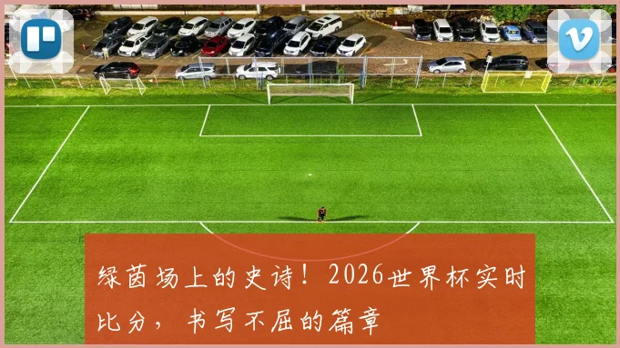 绿茵场上的史诗！2026世界杯实时比分，书写不屈的篇章