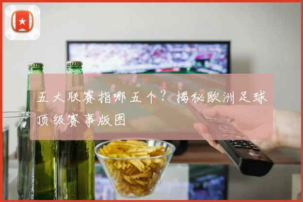 五大联赛指哪五个？揭秘欧洲足球顶级赛事版图