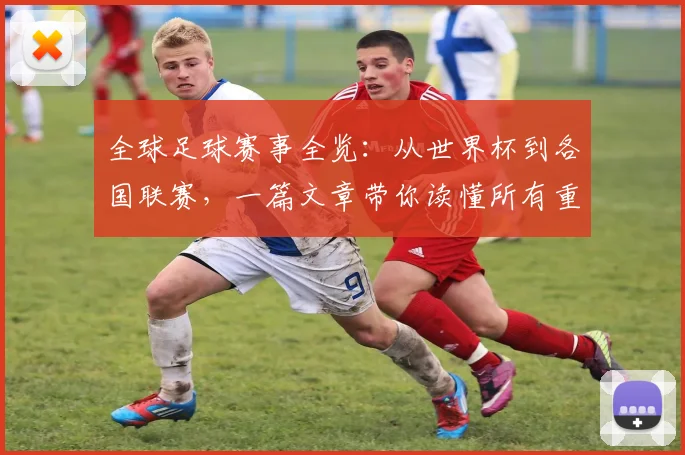 全球足球赛事全览：从世界杯到各国联赛，一篇文章带你读懂所有重要比赛