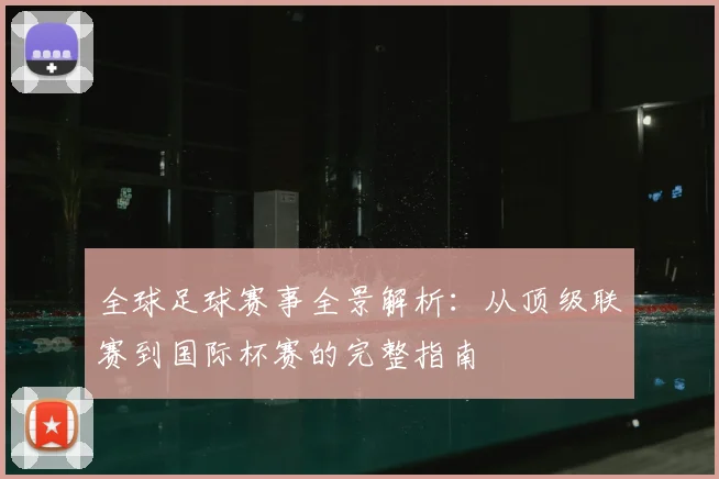 全球足球赛事全景解析：从顶级联赛到国际杯赛的完整指南