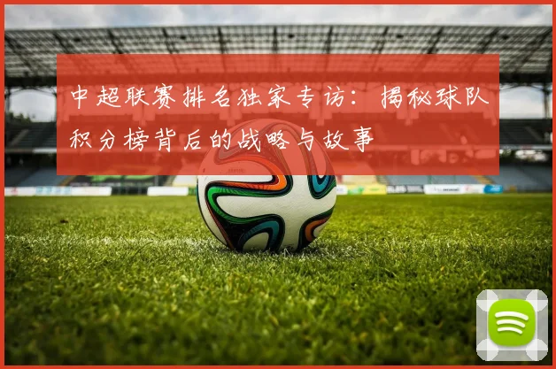 中超联赛排名独家专访：揭秘球队积分榜背后的战略与故事