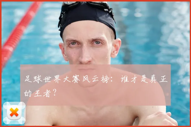 足球世界大赛风云榜:谁才是真正的王者?