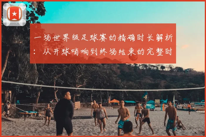 一场世界级足球赛的精确时长解析：从开球哨响到终场结束的完整时间指南