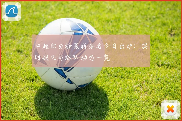 中超积分榜最新排名今日出炉：实时战况与球队动态一览