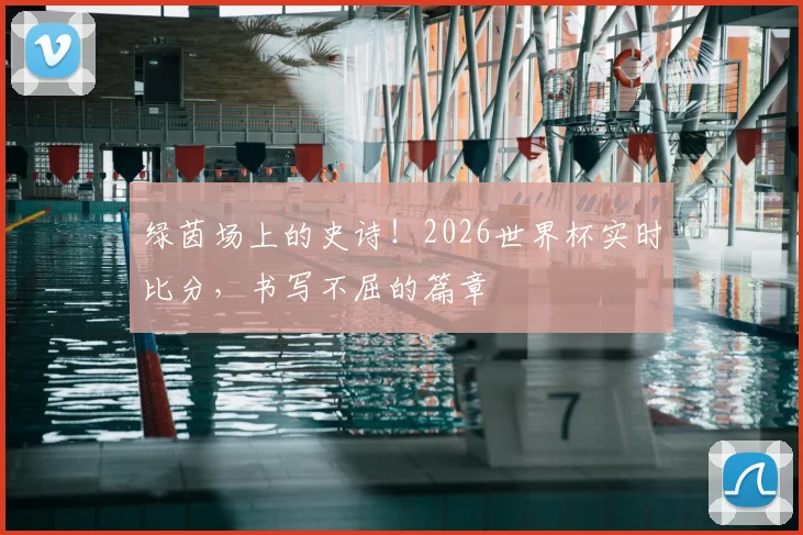 绿茵场上的史诗！2026世界杯实时比分，书写不屈的篇章