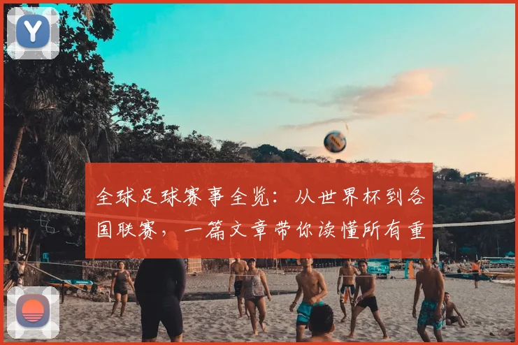 全球足球赛事全览：从世界杯到各国联赛，一篇文章带你读懂所有重要比赛