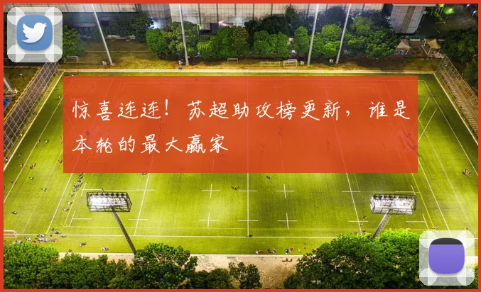 惊喜连连！苏超助攻榜更新，谁是本轮的最大赢家