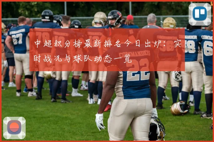 中超积分榜最新排名今日出炉：实时战况与球队动态一览