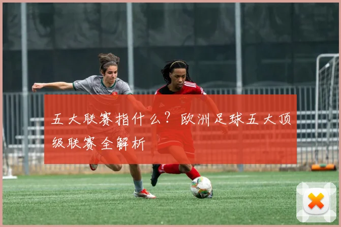 五大联赛指什么？欧洲足球五大顶级联赛全解析