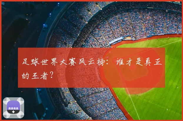 足球世界大赛风云榜:谁才是真正的王者?