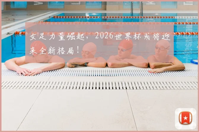 女足力量崛起，2026世界杯或将迎来全新格局！