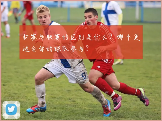 杯赛与联赛的区别是什么？哪个更适合你的球队参与？