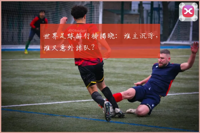 世界足球排行榜揭晓：谁主沉浮，谁又意外掉队？