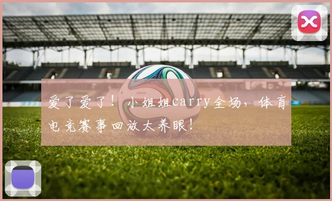 爱了爱了！小姐姐carry全场，体育电竞赛事回放太养眼！
