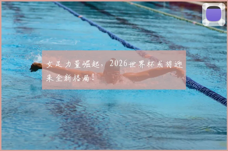 女足力量崛起，2026世界杯或将迎来全新格局！